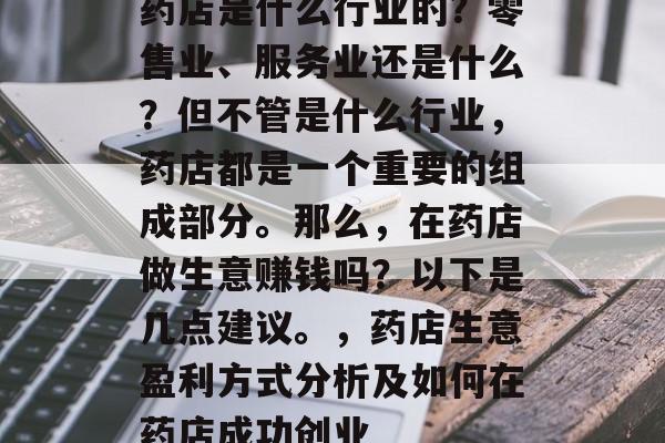 药店是什么行业的？零售业、服务业还是什么？但不管是什么行业，药店都是一个重要的组成部分。那么，在药店做生意赚钱吗？以下是几点建议。，药店生意盈利方式分析及如何在药店成功创业