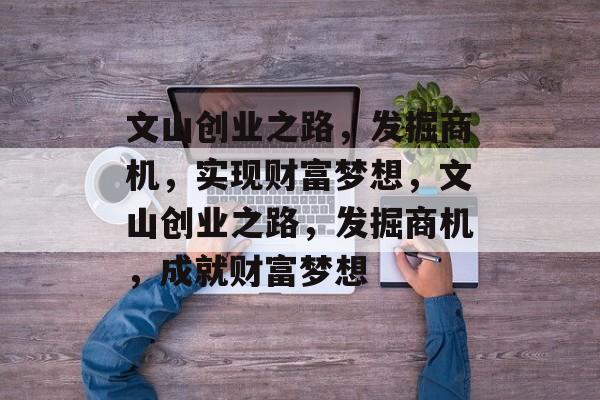 文山创业之路,发掘商机,实现财富梦想,文山创业之路,发掘商机,成就财富梦想 文山创业之路,发掘商机,实现财富梦想,文山创业之路,发掘商机,成就财富梦想