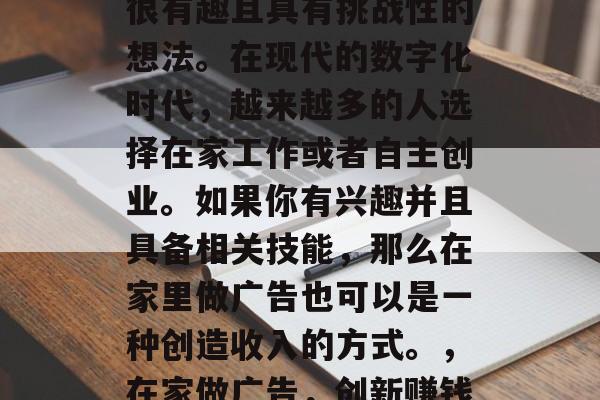在家做广告赚钱是一个很有趣且具有挑战性的想法。在现代的数字化时代，越来越多的人选择在家工作或者自主创业。如果你有兴趣并且具备相关技能，那么在家里做广告也可以是一种创造收入的方式。，在家做广告，创新赚钱方式