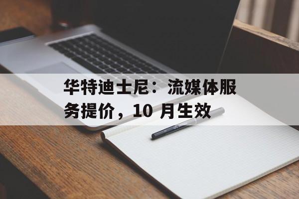 华特迪士尼:流媒体服务提价,10 月生效 华特迪士尼:流媒体服务提价,10 月生效