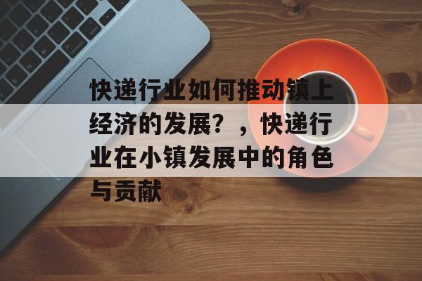 快递行业如何推动镇上经济的发展?,快递行业在小镇发展中的角色与贡献 快递行业如何推动镇上经济的发展?,快递行业在小镇发展中的角色与贡献