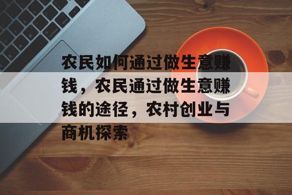 农民如何通过做生意赚钱,农民通过做生意赚钱的途径,农村创业与商机探索 农民如何通过做生意赚钱,农民通过做生意赚钱的途径,农村创业与商机探索
