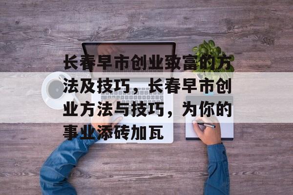 长春早市创业致富的方法及技巧,长春早市创业方法与技巧,为你的事业添砖加瓦 长春早市创业致富的方法及技巧,长春早市创业方法与技巧,为你的事业添砖加瓦