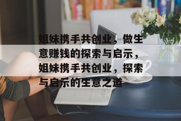 姐妹携手共创业,做生意赚钱的探索与启示,姐妹携手共创业,探索与启示的生意之道 姐妹携手共创业,做生意赚钱的探索与启示,姐妹携手共创业,探索与启示的生意之道