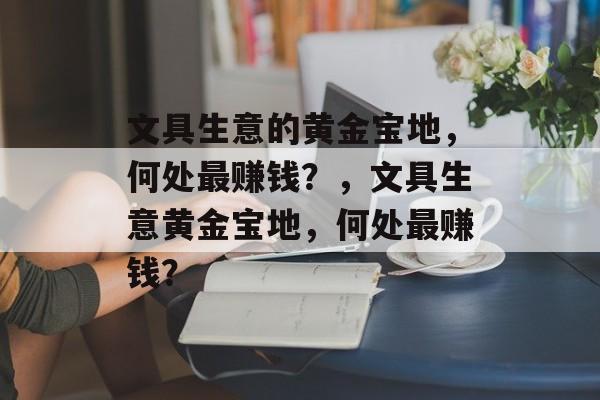文具生意的黄金宝地，何处最赚钱？，文具生意黄金宝地，何处最赚钱？