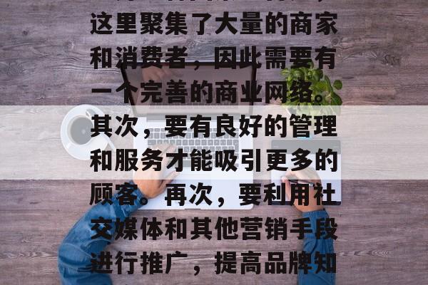 文体街作为一个综合性的商业区，它的成功离不开多种因素。首先，这里聚集了大量的商家和消费者，因此需要有一个完善的商业网络。其次，要有良好的管理和服务才能吸引更多的顾客。再次，要利用社交媒体和其他营销手段进行推广，提高品牌知名度。最后，要不断创新，提供符合市场需求的产品或服务。
