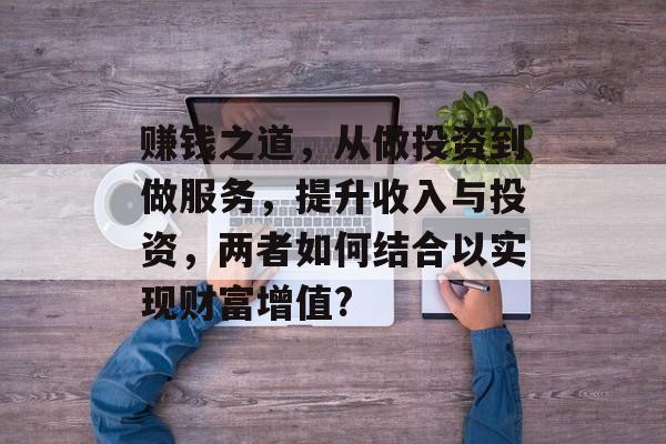 赚钱之道,从做投资到做服务,提升收入与投资,两者如何结合以实现财富增值? 赚钱之道,从做投资到做服务,提升收入与投资,两者如何结合以实现财富增值?