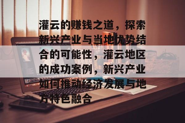 灌云的赚钱之道,探索新兴产业与当地优势结合的可能性,灌云地区的成功案例,新兴产业如何推动经济发展与地方特色融合 灌云的赚钱之道,探索新兴产业与当地优势结合的可能性,灌云地区的成功案例,新兴产业如何推动经济发展与地方特色融合