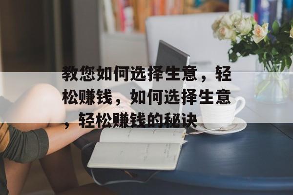 教您如何选择生意,轻松赚钱,如何选择生意,轻松赚钱的秘诀 教您如何选择生意,轻松赚钱,如何选择生意,轻松赚钱的秘诀
