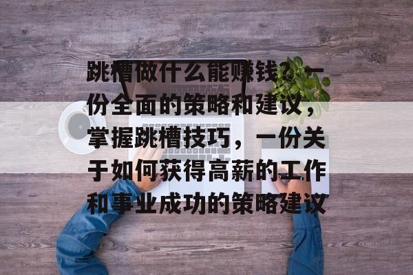 跳槽做什么能赚钱？一份全面的策略和建议，掌握跳槽技巧，一份关于如何获得高薪的工作和事业成功的策略建议