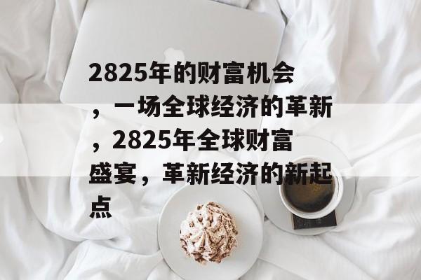 2825年的财富机会，一场全球经济的革新，2825年全球财富盛宴，革新经济的新起点
