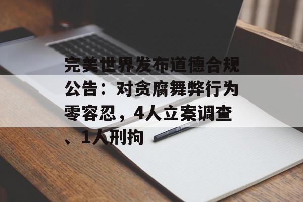 完美世界发布道德合规公告:对贪腐舞弊行为零容忍,4人立案调查、1人刑拘 完美世界发布道德合规公告:对贪腐舞弊行为零容忍,4人立案调查、1人刑拘