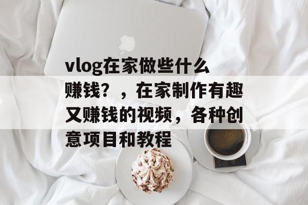 vlog在家做些什么赚钱？，在家制作有趣又赚钱的视频，各种创意项目和教程