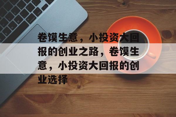 卷馍生意，小投资大回报的创业之路，卷馍生意，小投资大回报的创业选择