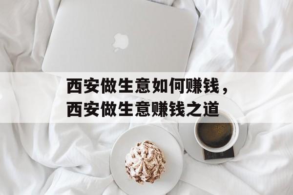 西安做生意如何赚钱,西安做生意赚钱之道 西安做生意如何赚钱,西安做生意赚钱之道