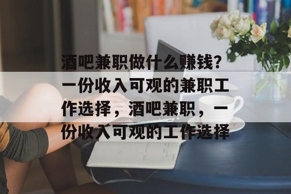 酒吧兼职做什么赚钱?一份收入可观的兼职工作选择,酒吧兼职,一份收入可观的工作选择 酒吧兼职做什么赚钱?一份收入可观的兼职工作选择,酒吧兼职,一份收入可观的工作选择