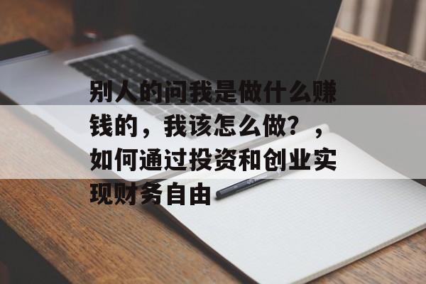 别人的问我是做什么赚钱的，我该怎么做？，如何通过投资和创业实现财务自由