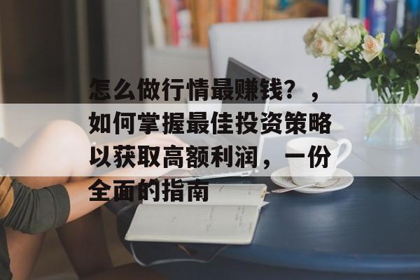 怎么做行情最赚钱?,如何掌握最佳投资策略以获取高额利润,一份全面的指南 怎么做行情最赚钱?,如何掌握最佳投资策略以获取高额利润,一份全面的指南