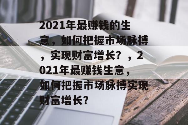 2021年最赚钱的生意,如何把握市场脉搏,实现财富增长?,2021年最赚钱生意,如何把握市场脉搏实现财富增长? 2021年最赚钱的生意,如何把握市场脉搏,实现财富增长?,2021年最赚钱生意,如何把握市场脉搏实现财富增长?