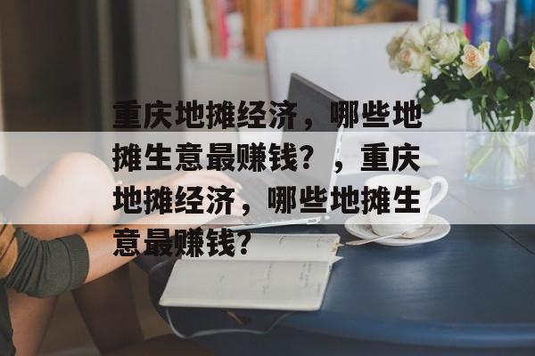 重庆地摊经济,哪些地摊生意最赚钱?,重庆地摊经济,哪些地摊生意最赚钱? 重庆地摊经济,哪些地摊生意最赚钱?,重庆地摊经济,哪些地摊生意最赚钱?