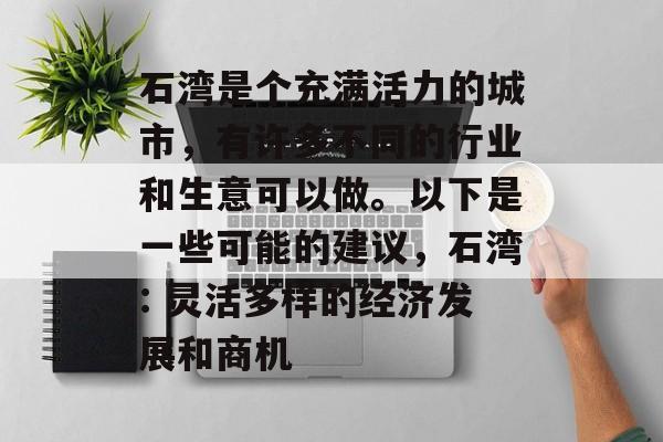 石湾是个充满活力的城市,有许多不同的行业和生意可以做。以下是一些可能的建议,石湾: 灵活多样的经济发展和商机 石湾是个充满活力的城市,有许多不同的行业和生意可以做。以下是一些可能的建议,石湾: 灵活多样的经济发展和商机