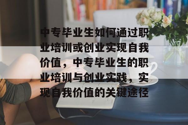 中专毕业生如何通过职业培训或创业实现自我价值,中专毕业生的职业培训与创业实践,实现自我价值的关键途径 中专毕业生如何通过职业培训或创业实现自我价值,中专毕业生的职业培训与创业实践,实现自我价值的关键途径