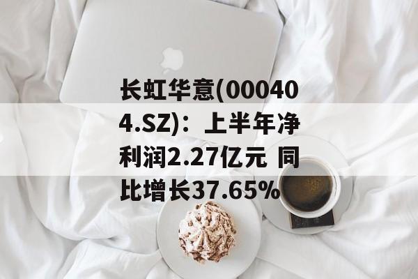 长虹华意(000404.SZ):上半年净利润2.27亿元 同比增长37.65% 长虹华意(000404.SZ):上半年净利润2.27亿元 同比增长37.65%