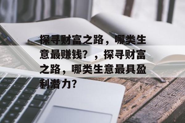探寻财富之路,哪类生意最赚钱?,探寻财富之路,哪类生意最具盈利潜力? 探寻财富之路,哪类生意最赚钱?,探寻财富之路,哪类生意最具盈利潜力?