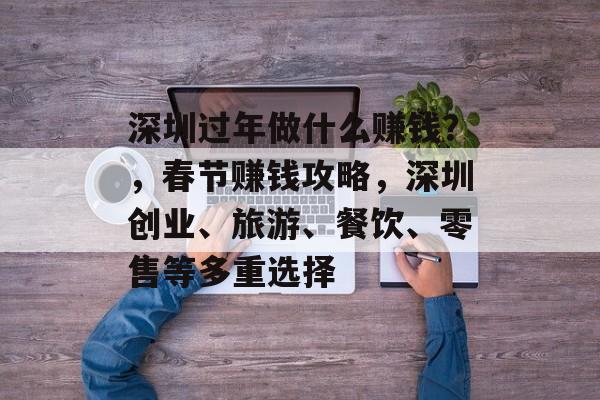 深圳过年做什么赚钱?,春节赚钱攻略,深圳创业、旅游、餐饮、零售等多重选择 深圳过年做什么赚钱?,春节赚钱攻略,深圳创业、旅游、餐饮、零售等多重选择