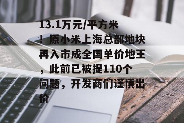 13.1万元/平方米!原小米上海总部地块再入市成全国单价地王,此前已被提110个问题,开发商们谨慎出价 13.1万元/平方米!原小米上海总部地块再入市成全国单价地王,此前已被提110个问题,开发商们谨慎出价