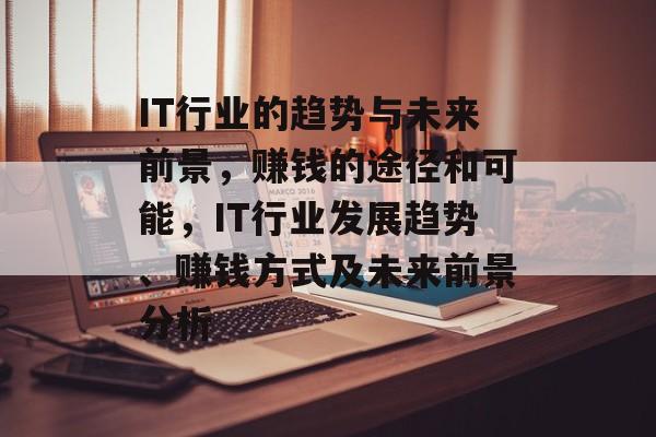 IT行业的趋势与未来前景，赚钱的途径和可能，IT行业发展趋势、赚钱方式及未来前景分析