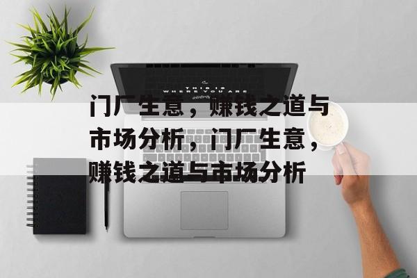 门厂生意,赚钱之道与市场分析,门厂生意,赚钱之道与市场分析 门厂生意,赚钱之道与市场分析,门厂生意,赚钱之道与市场分析