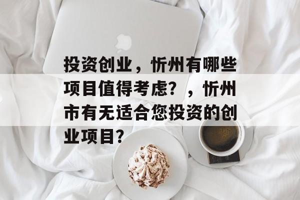 投资创业,忻州有哪些项目值得考虑?,忻州市有无适合您投资的创业项目? 投资创业,忻州有哪些项目值得考虑?,忻州市有无适合您投资的创业项目?