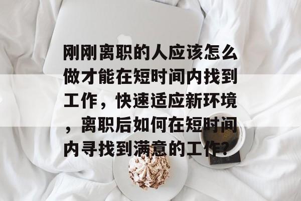 刚刚离职的人应该怎么做才能在短时间内找到工作,快速适应新环境,离职后如何在短时间内寻找到满意的工作? 刚刚离职的人应该怎么做才能在短时间内找到工作,快速适应新环境,离职后如何在短时间内寻找到满意的工作?