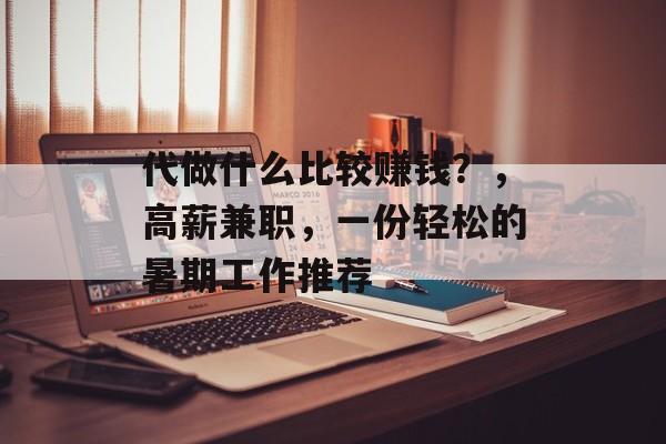 代做什么比较赚钱?,高薪兼职,一份轻松的暑期工作推荐 代做什么比较赚钱?,高薪兼职,一份轻松的暑期工作推荐