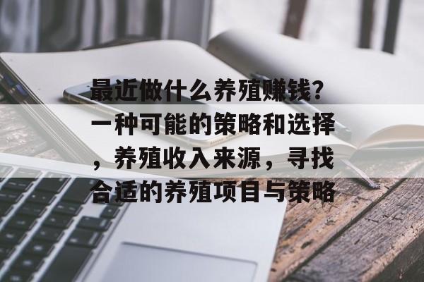 最近做什么养殖赚钱?一种可能的策略和选择,养殖收入来源,寻找合适的养殖项目与策略 最近做什么养殖赚钱?一种可能的策略和选择,养殖收入来源,寻找合适的养殖项目与策略