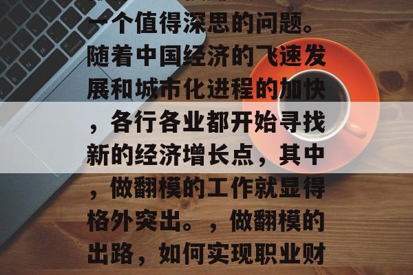 做什么翻模赚钱？这是一个值得深思的问题。随着中国经济的飞速发展和城市化进程的加快，各行各业都开始寻找新的经济增长点，其中，做翻模的工作就显得格外突出。，做翻模的出路，如何实现职业财富增长?