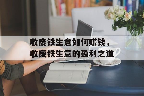 收废铁生意如何赚钱，收废铁生意的盈利之道