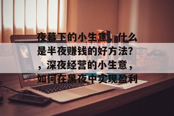 夜幕下的小生意，什么是半夜赚钱的好方法？，深夜经营的小生意，如何在黑夜中实现盈利