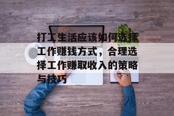 打工生活应该如何选择工作赚钱方式,合理选择工作赚取收入的策略与技巧 打工生活应该如何选择工作赚钱方式,合理选择工作赚取收入的策略与技巧