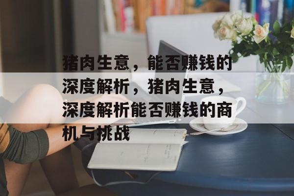 猪肉生意,能否赚钱的深度解析,猪肉生意,深度解析能否赚钱的商机与挑战 猪肉生意,能否赚钱的深度解析,猪肉生意,深度解析能否赚钱的商机与挑战