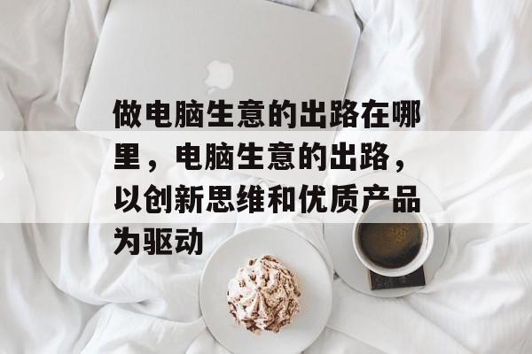 做电脑生意的出路在哪里,电脑生意的出路,以创新思维和优质产品为驱动 做电脑生意的出路在哪里,电脑生意的出路,以创新思维和优质产品为驱动
