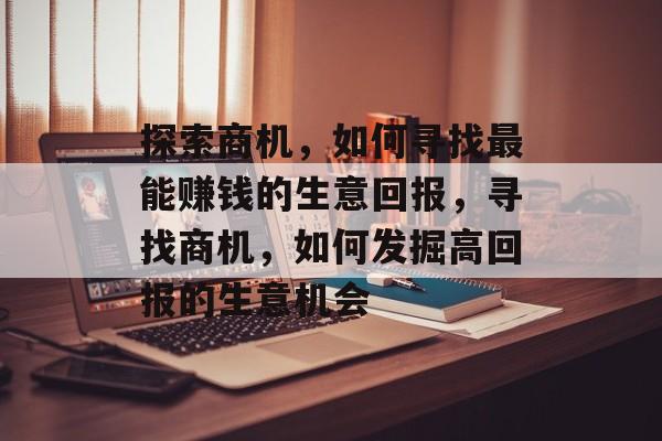 探索商机,如何寻找最能赚钱的生意回报,寻找商机,如何发掘高回报的生意机会 探索商机,如何寻找最能赚钱的生意回报,寻找商机,如何发掘高回报的生意机会