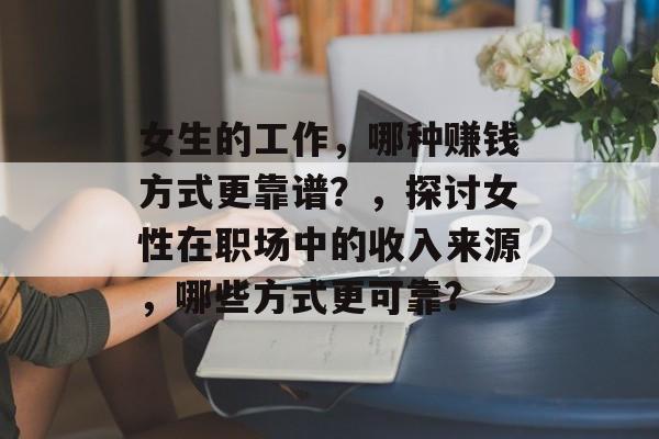 女生的工作,哪种赚钱方式更靠谱?,探讨女性在职场中的收入来源,哪些方式更可靠? 女生的工作,哪种赚钱方式更靠谱?,探讨女性在职场中的收入来源,哪些方式更可靠?