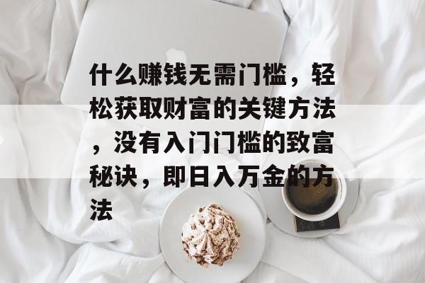 什么赚钱无需门槛,轻松获取财富的关键方法,没有入门门槛的致富秘诀,即日入万金的方法 什么赚钱无需门槛,轻松获取财富的关键方法,没有入门门槛的致富秘诀,即日入万金的方法