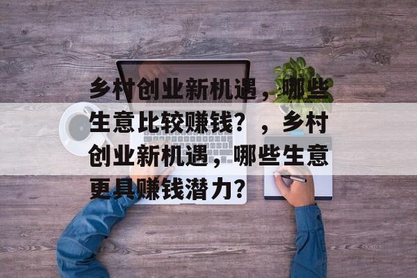 乡村创业新机遇,哪些生意比较赚钱?,乡村创业新机遇,哪些生意更具赚钱潜力? 乡村创业新机遇,哪些生意比较赚钱?,乡村创业新机遇,哪些生意更具赚钱潜力?