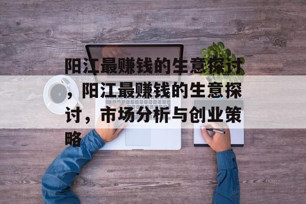 阳江最赚钱的生意探讨,阳江最赚钱的生意探讨,市场分析与创业策略 阳江最赚钱的生意探讨,阳江最赚钱的生意探讨,市场分析与创业策略