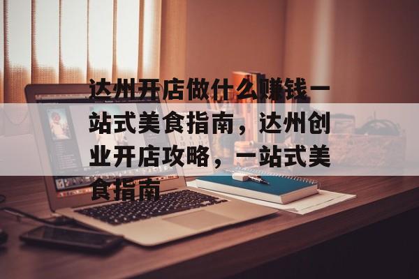 达州开店做什么赚钱一站式美食指南,达州创业开店攻略,一站式美食指南 达州开店做什么赚钱一站式美食指南,达州创业开店攻略,一站式美食指南