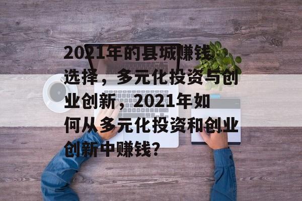 2021年的县城赚钱选择,多元化投资与创业创新,2021年如何从多元化投资和创业创新中赚钱? 2021年的县城赚钱选择,多元化投资与创业创新,2021年如何从多元化投资和创业创新中赚钱?