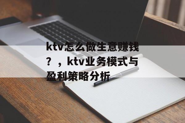 ktv怎么做生意赚钱?,ktv业务模式与盈利策略分析 ktv怎么做生意赚钱?,ktv业务模式与盈利策略分析